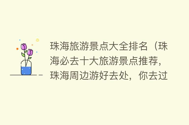 珠海旅游景点大全排名（珠海必去十大旅游景点推荐，珠海周边游好去处，你去过几个？）