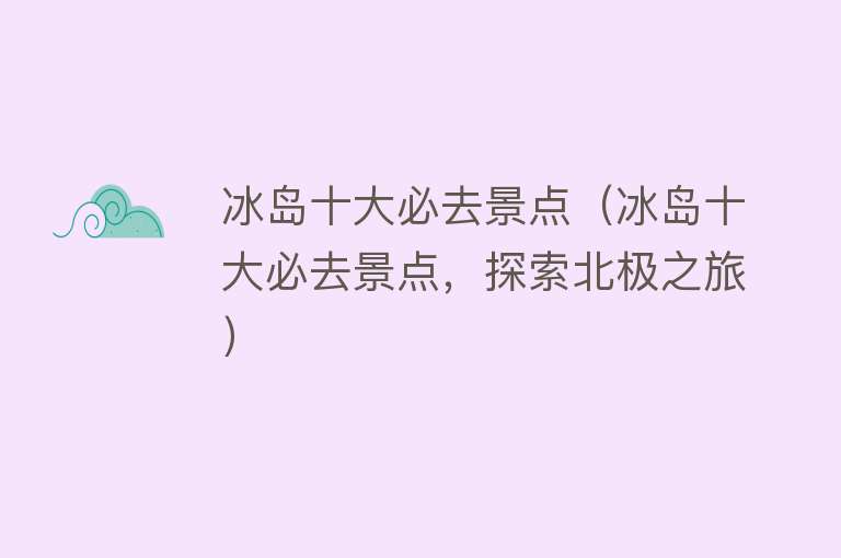冰岛十大必去景点（冰岛十大必去景点，探索北极之旅）