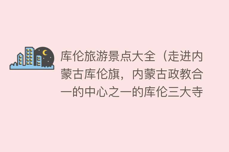 库伦旅游景点大全（走进内蒙古库伦旗，内蒙古政教合一的中心之一的库伦三大寺）