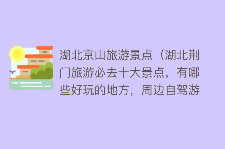 湖北京山旅游景点（湖北荆门旅游必去十大景点，有哪些好玩的地方，周边自驾游好去处）