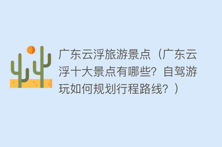 广东云浮旅游景点（广东云浮十大景点有哪些？自驾游玩如何规划行程路线？）
