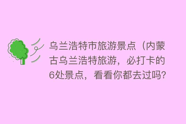 乌兰浩特市旅游景点（内蒙古乌兰浩特旅游，必打卡的6处景点，看看你都去过吗？）