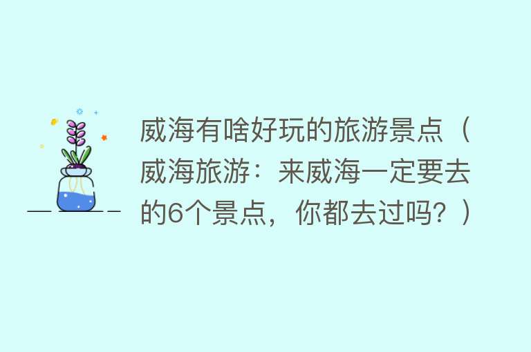 威海有啥好玩的旅游景点（威海旅游：来威海一定要去的6个景点，你都去过吗？）