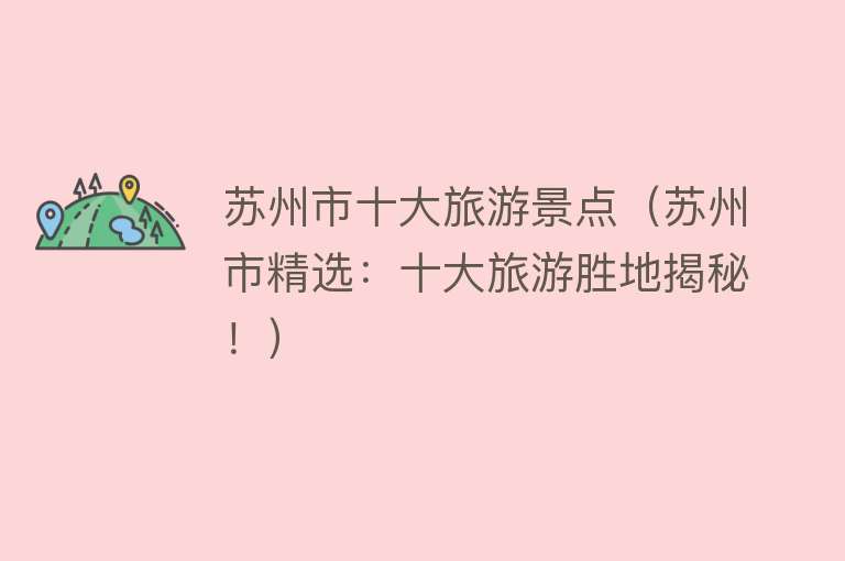 苏州市十大旅游景点（苏州市精选：十大旅游胜地揭秘！）