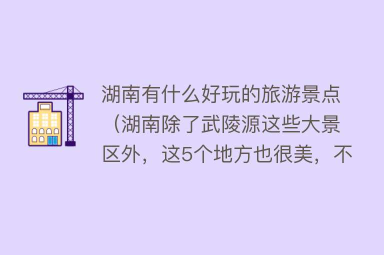 湖南有什么好玩的旅游景点（湖南除了武陵源这些大景区外，这5个地方也很美，不要门票人还少）