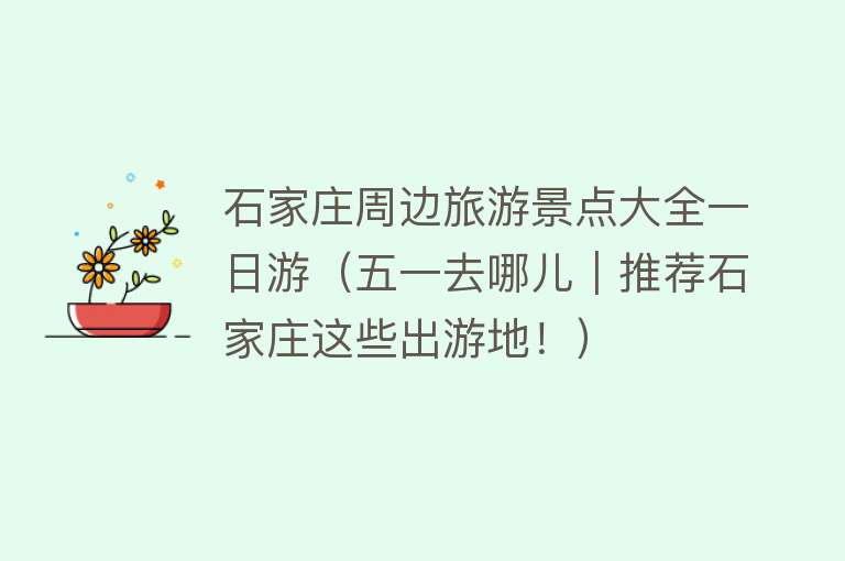 石家庄周边旅游景点大全一日游（五一去哪儿｜推荐石家庄这些出游地！）