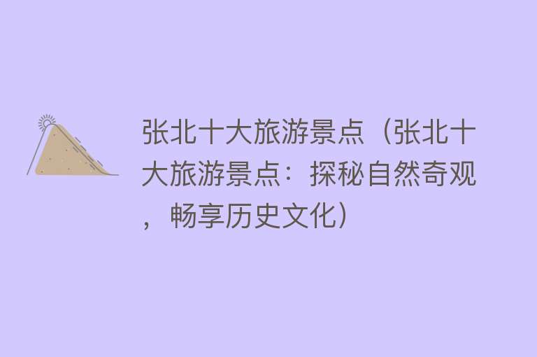 张北十大旅游景点（张北十大旅游景点：探秘自然奇观，畅享历史文化）