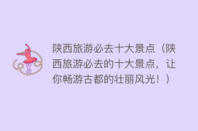 陕西旅游必去十大景点（陕西旅游必去的十大景点，让你畅游古都的壮丽风光！）