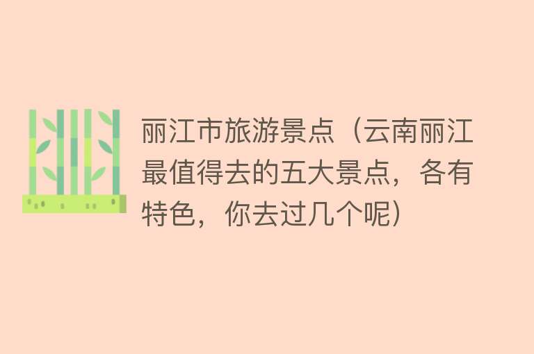 丽江市旅游景点（云南丽江最值得去的五大景点，各有特色，你去过几个呢）