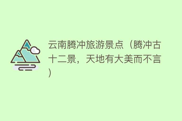 云南腾冲旅游景点（腾冲古十二景，天地有大美而不言）