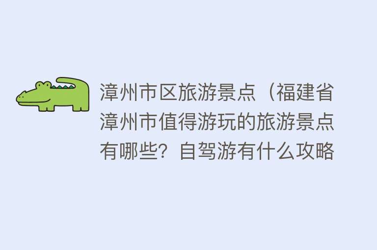漳州市区旅游景点（福建省漳州市值得游玩的旅游景点有哪些？自驾游有什么攻略？）