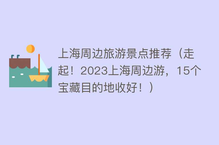 上海周边旅游景点推荐（走起！2023上海周边游，15个宝藏目的地收好！）