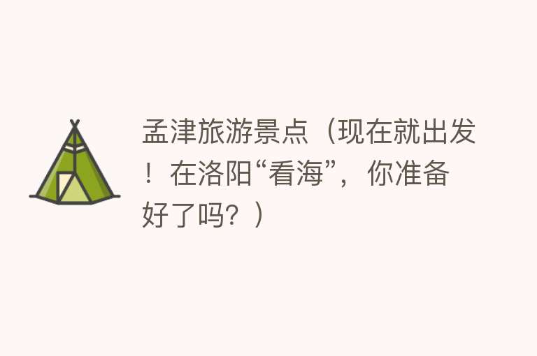 孟津旅游景点（现在就出发！在洛阳“看海”，你准备好了吗？）