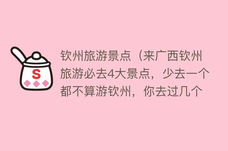 钦州旅游景点（来广西钦州旅游必去4大景点，少去一个都不算游钦州，你去过几个）