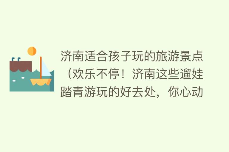 济南适合孩子玩的旅游景点（欢乐不停！济南这些遛娃踏青游玩的好去处，你心动了吗？）