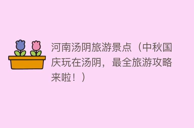 河南汤阴旅游景点（中秋国庆玩在汤阴，最全旅游攻略来啦！）