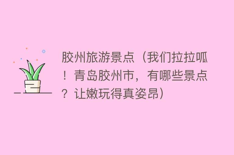 胶州旅游景点（我们拉拉呱！青岛胶州市，有哪些景点？让嫩玩得真姿昂）