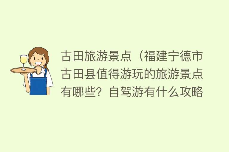 古田旅游景点（福建宁德市古田县值得游玩的旅游景点有哪些？自驾游有什么攻略？）