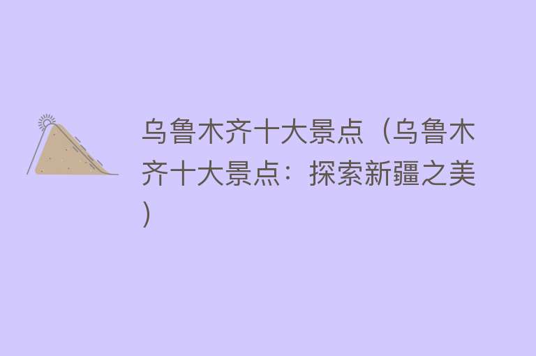 乌鲁木齐十大景点（乌鲁木齐十大景点：探索新疆之美）