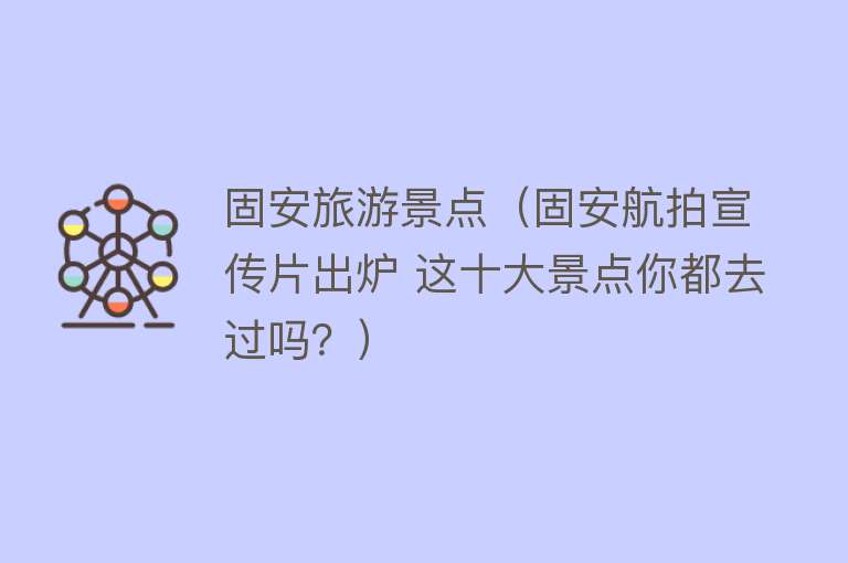 固安旅游景点（固安航拍宣传片出炉 这十大景点你都去过吗？）