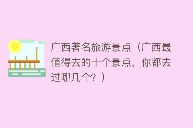 广西著名旅游景点（广西最值得去的十个景点，你都去过哪几个？）