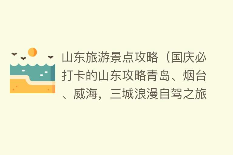 山东旅游景点攻略（国庆必打卡的山东攻略青岛、烟台、威海，三城浪漫自驾之旅）