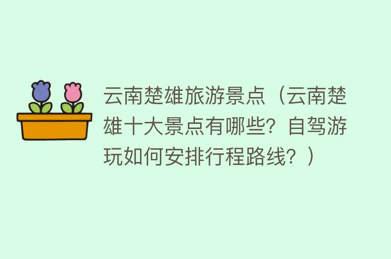云南楚雄旅游景点（云南楚雄十大景点有哪些？自驾游玩如何安排行程路线？）
