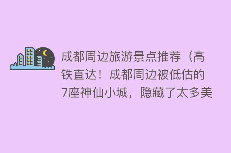 成都周边旅游景点推荐（高铁直达！成都周边被低估的7座神仙小城，隐藏了太多美食美景！）