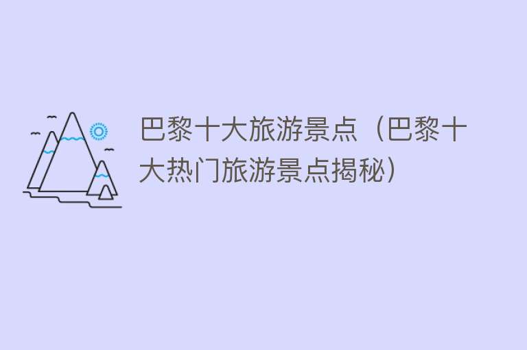 巴黎十大旅游景点（巴黎十大热门旅游景点揭秘）
