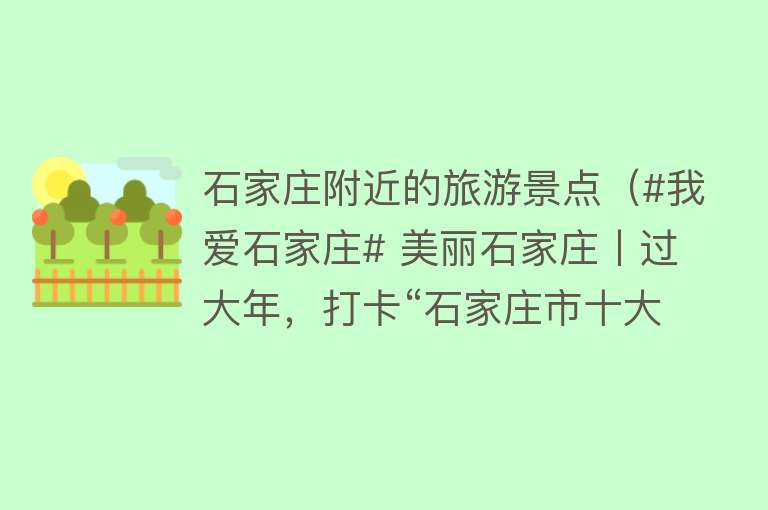 石家庄附近的旅游景点（#我爱石家庄# 美丽石家庄丨过大年，打卡“石家庄市十大旅游景区（景点）”）