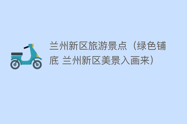 兰州新区旅游景点（绿色铺底 兰州新区美景入画来）