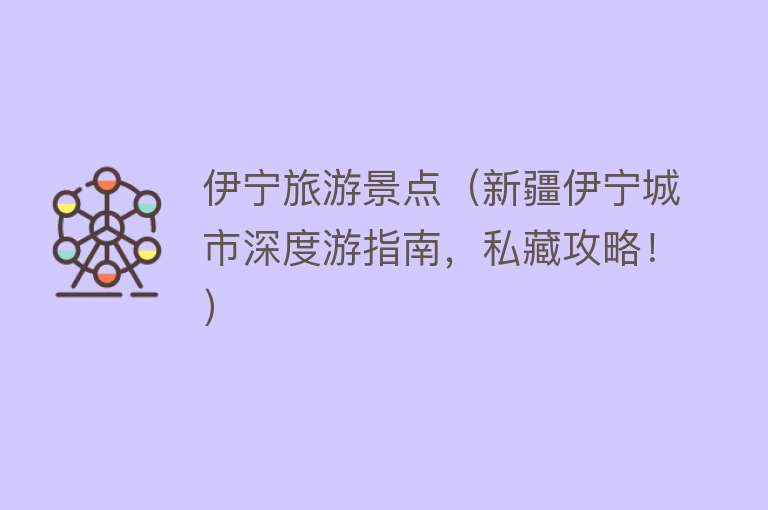 伊宁旅游景点（新疆伊宁城市深度游指南，私藏攻略！）