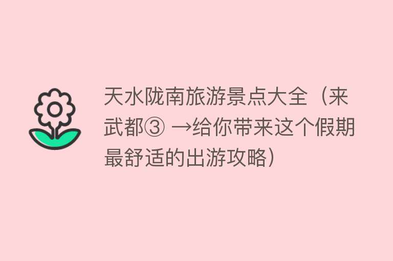 天水陇南旅游景点大全（来武都③ →给你带来这个假期最舒适的出游攻略）