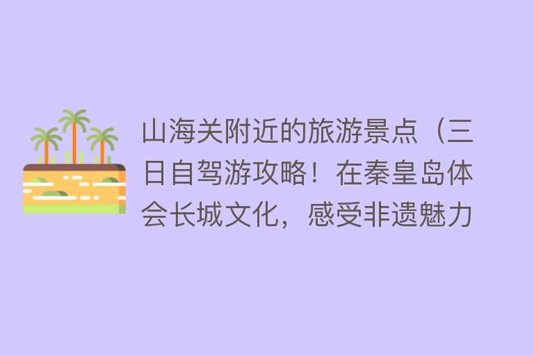 山海关附近的旅游景点（三日自驾游攻略！在秦皇岛体会长城文化，感受非遗魅力~）