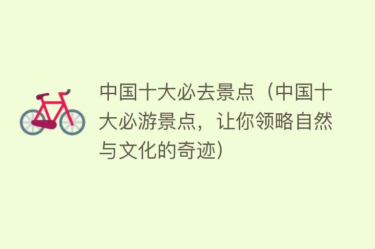 中国十大必去景点（中国十大必游景点，让你领略自然与文化的奇迹）