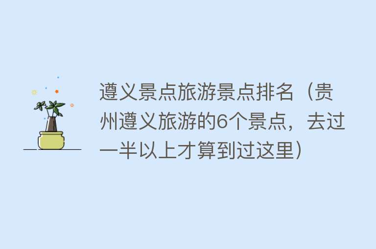 遵义景点旅游景点排名（贵州遵义旅游的6个景点，去过一半以上才算到过这里）