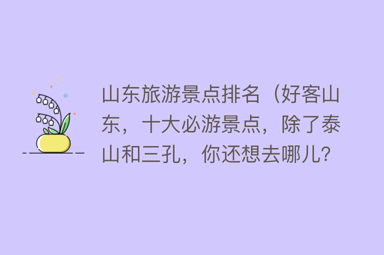 山东旅游景点排名（好客山东，十大必游景点，除了泰山和三孔，你还想去哪儿？）