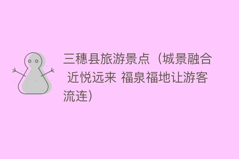 三穗县旅游景点（城景融合 近悦远来 福泉福地让游客流连）