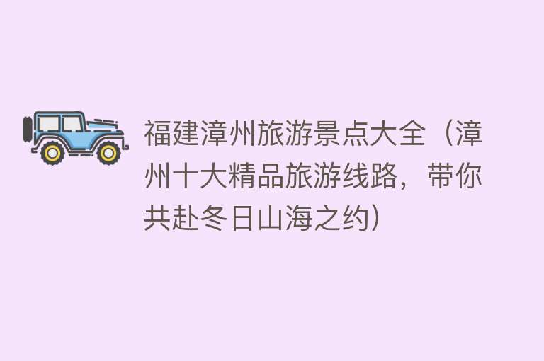 福建漳州旅游景点大全（漳州十大精品旅游线路，带你共赴冬日山海之约）