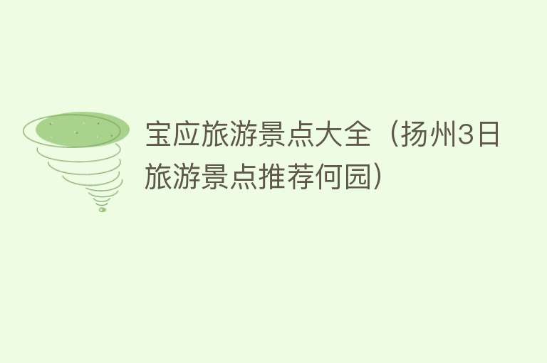宝应旅游景点大全（扬州3日旅游景点推荐何园）