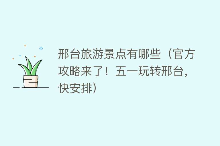 邢台旅游景点有哪些（官方攻略来了！五一玩转邢台，快安排）