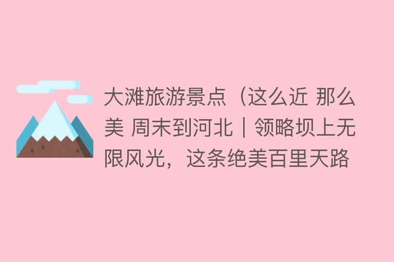 大滩旅游景点（这么近 那么美 周末到河北｜领略坝上无限风光，这条绝美百里天路一定要去！）