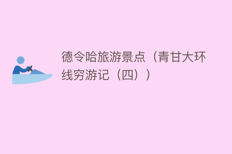 德令哈旅游景点（青甘大环线穷游记（四））