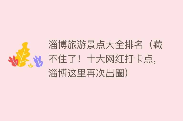 淄博旅游景点大全排名（藏不住了！十大网红打卡点，淄博这里再次出圈）