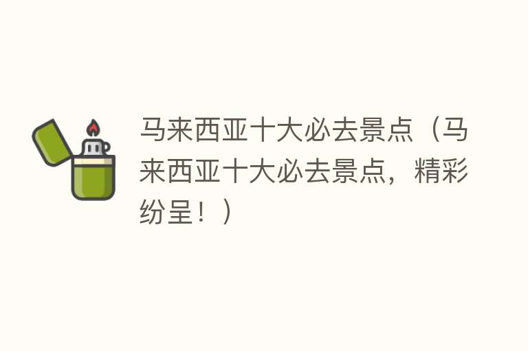 马来西亚十大必去景点（马来西亚十大必去景点，精彩纷呈！）