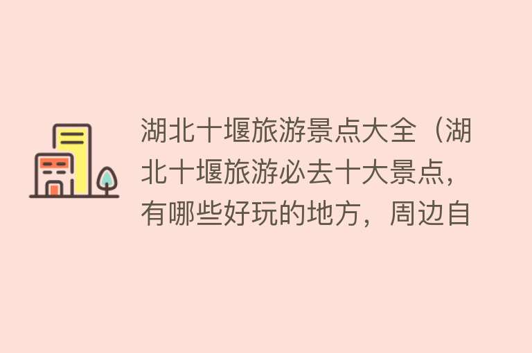 湖北十堰旅游景点大全（湖北十堰旅游必去十大景点，有哪些好玩的地方，周边自驾游好去处）