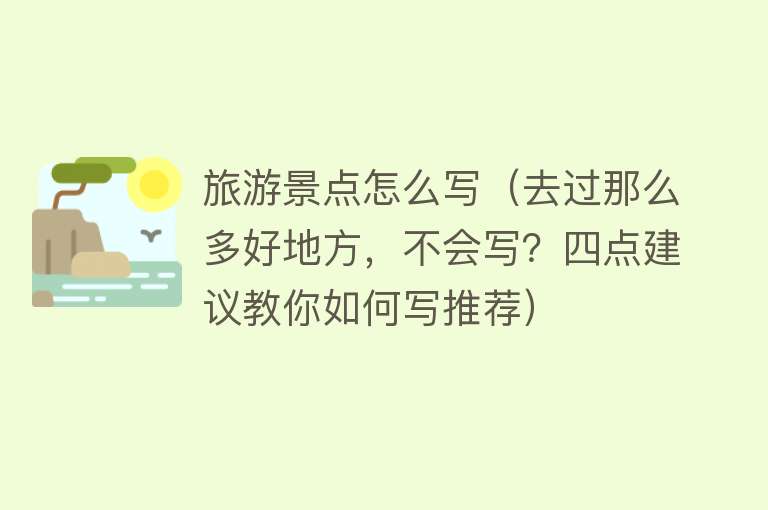 旅游景点怎么写（去过那么多好地方，不会写？四点建议教你如何写推荐）