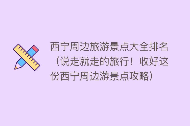 西宁周边旅游景点大全排名（说走就走的旅行！收好这份西宁周边游景点攻略）