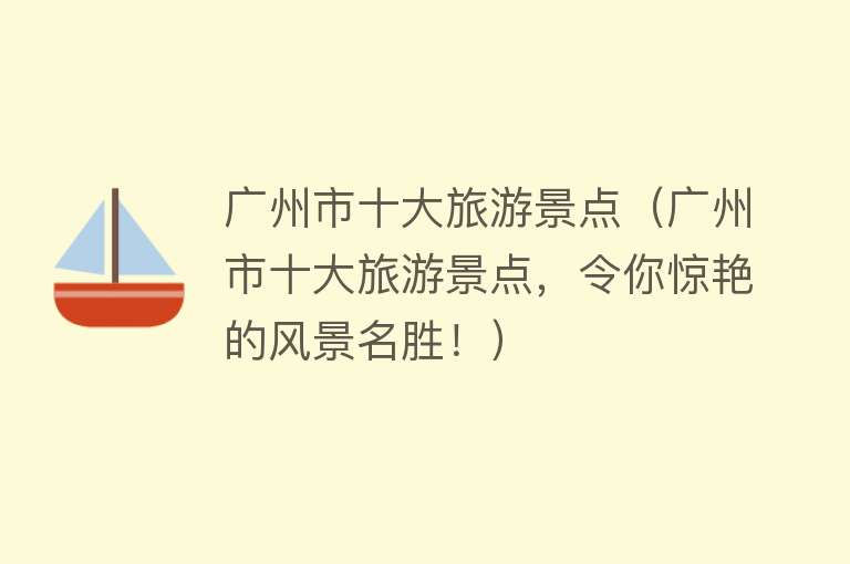 广州市十大旅游景点（广州市十大旅游景点，令你惊艳的风景名胜！）