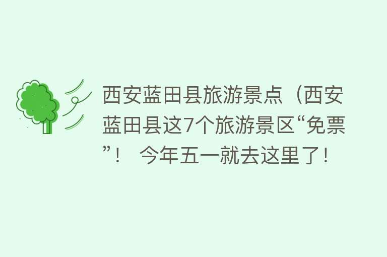 西安蓝田县旅游景点（西安蓝田县这7个旅游景区“免票”！ 今年五一就去这里了！）